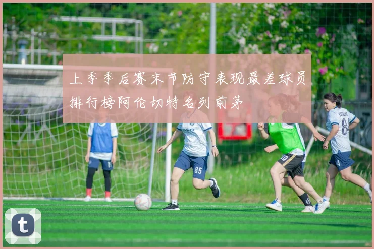 上季季后赛末节防守表现最差球员排行榜阿伦切特名列前茅