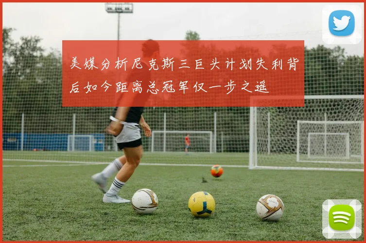 美媒分析尼克斯三巨头计划失利背后如今距离总冠军仅一步之遥