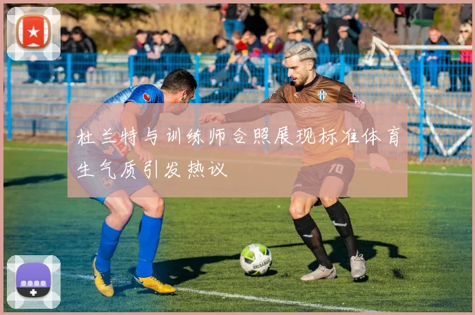 杜兰特与训练师合照展现标准体育生气质引发热议