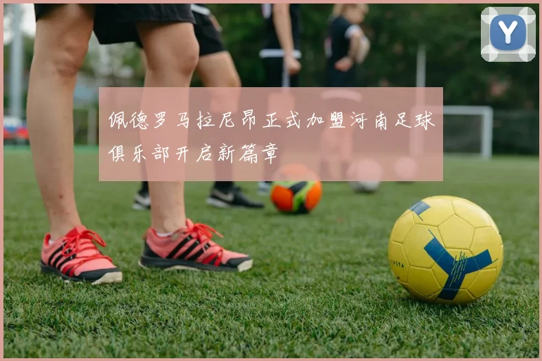 佩德罗马拉尼昂正式加盟河南足球俱乐部开启新篇章