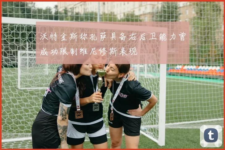 沃特金斯称孔萨具备右后卫能力曾成功限制维尼修斯表现