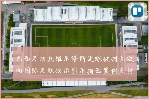 巴西足协就维尼修斯进球被判无效向国际足联投诉引用梅西案例支持