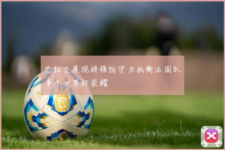 巴拉圭展现顽强防守力抗衡法国队争夺世界杯荣耀