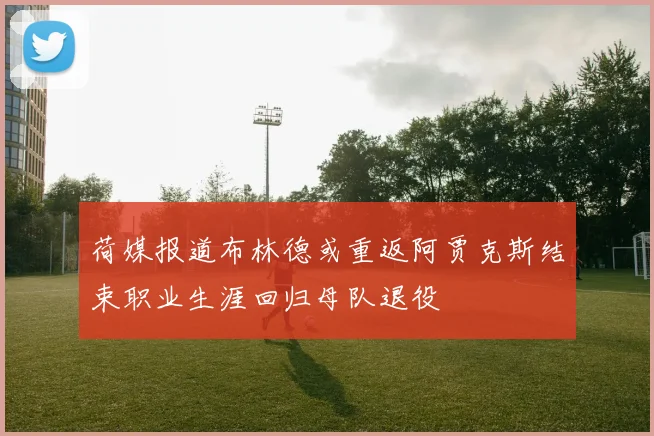 荷媒报道布林德或重返阿贾克斯结束职业生涯回归母队退役