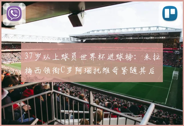 37岁以上球员世界杯进球榜：米拉梅西领衔C罗阿瑙托维奇紧随其后