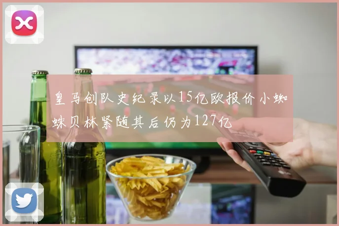 皇马创队史纪录以15亿欧报价小蜘蛛贝林紧随其后仍为127亿
