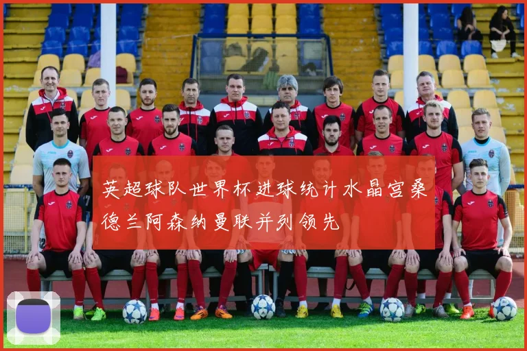 英超球队世界杯进球统计水晶宫桑德兰阿森纳曼联并列领先