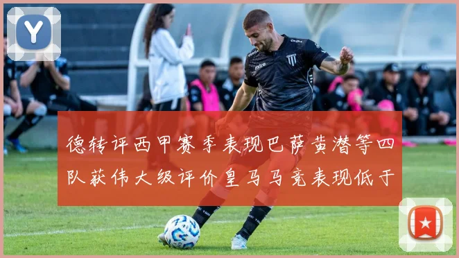 德转评西甲赛季表现巴萨黄潜等四队获伟大级评价皇马马竞表现低于预期