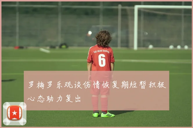 罗梅罗乐观谈伤情恢复期短暂积极心态助力复出
