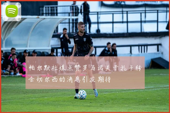 帕尔默社媒点赞罗马诺关于扎卡转会切尔西的消息引发期待