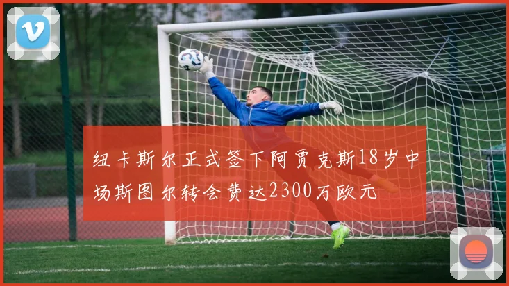 纽卡斯尔正式签下阿贾克斯18岁中场斯图尔转会费达2300万欧元