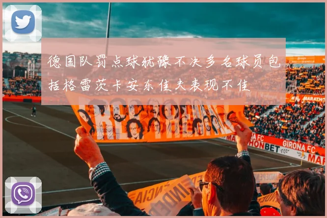 德国队罚点球犹豫不决多名球员包括格雷茨卡安东佳夫表现不佳