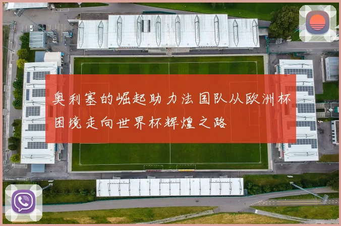 奥利塞的崛起助力法国队从欧洲杯困境走向世界杯辉煌之路