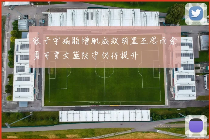 张子宇减脂增肌成效明显王思雨余勇可贾女篮防守仍待提升