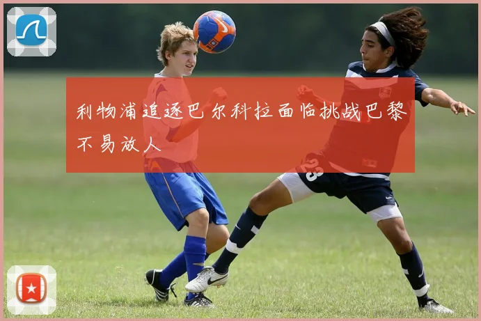利物浦追逐巴尔科拉面临挑战巴黎不易放人
