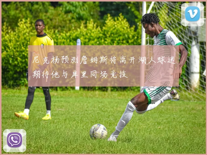 尼克杨预测詹姆斯将离开湖人球迷期待他与库里同场竞技